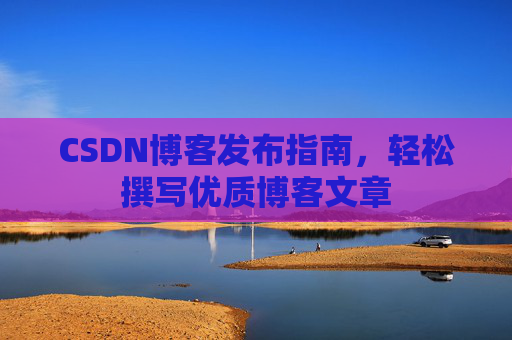 CSDN博客发布指南，轻松撰写优质博客文章