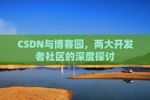 CSDN与博客园，两大开发者社区的深度探讨
