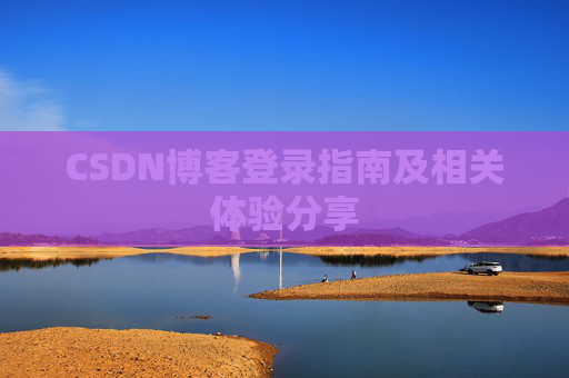CSDN博客登录指南及相关体验分享