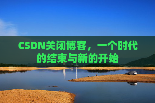 CSDN关闭博客，一个时代的结束与新的开始